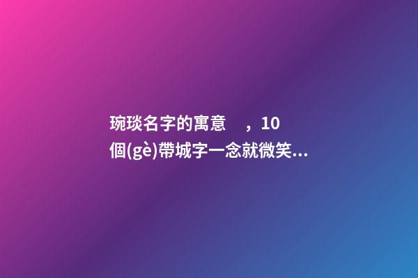 琬琰名字的寓意，10個(gè)帶城字一念就微笑的女寶寶名